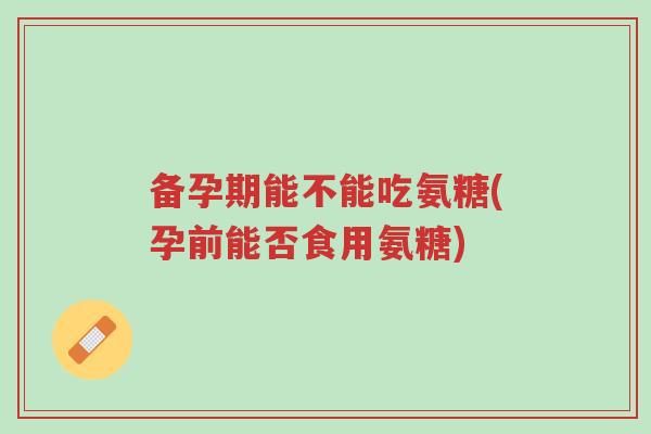 备孕期能不能吃氨糖(孕前能否食用氨糖)-第1张图片-超越 备孕期能不能吃氨糖(孕前能否食用氨糖)-第1张图片-超越