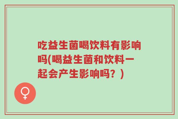 吃益生菌喝饮料有影响吗(喝益生菌和饮料一起会产生影响吗?)-第1张图片-超越 吃益生菌喝饮料有影响吗(喝益生菌和饮料一起会产生影响吗?)-第1张图片-超越