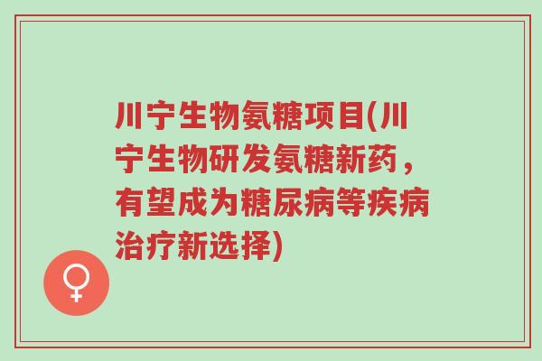 川宁生物氨糖项目(川宁生物研发氨糖新药,有望成为糖尿病等疾病治疗新选择)-第1张图片-超越 川宁生物氨糖项目(川宁生物研发氨糖新药,有望成为糖尿病等疾病治疗新选择)-第1张图片-超越