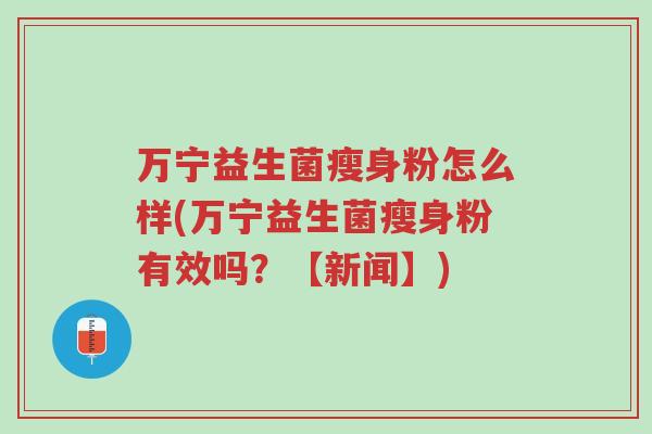 万宁益生菌瘦身粉怎么样(万宁益生菌瘦身粉有效吗?【新闻】)-第1张图片-超越 万宁益生菌瘦身粉怎么样(万宁益生菌瘦身粉有效吗?【新闻】)-第1张图片-超越