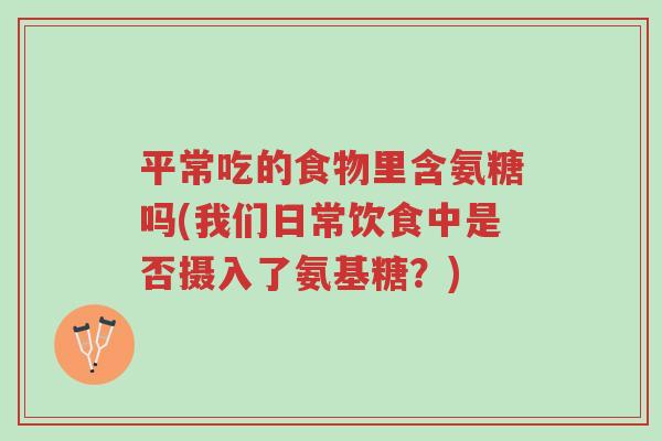 平常吃的食物里含氨糖吗(我们日常饮食中是否摄入了氨基糖？)-第1张图片-超越