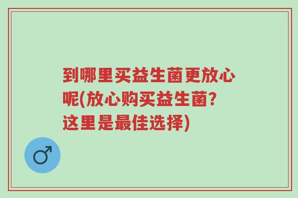 到哪里买益生菌更放心呢(放心购买益生菌?这里是最佳选择)-第1张图片-超越 到哪里买益生菌更放心呢(放心购买益生菌?这里是最佳选择)-第1张图片-超越