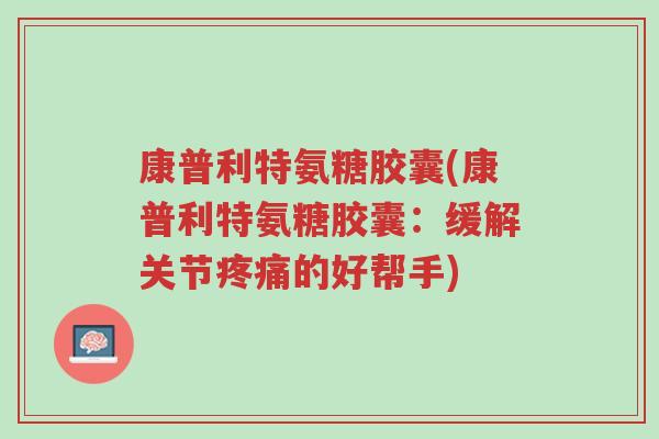 康普利特氨糖胶囊(康普利特氨糖胶囊:缓解关节疼痛的好帮手)-第1张图片-超越 康普利特氨糖胶囊(康普利特氨糖胶囊:缓解关节疼痛的好帮手)-第1张图片-超越