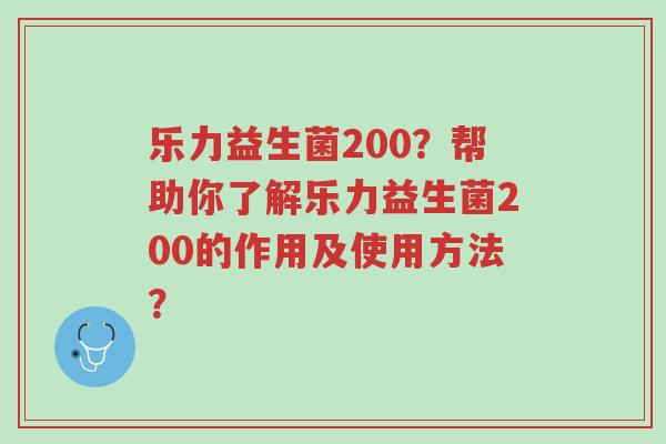 乐力益生菌200？帮助你了解乐力益生菌200的作用及使用方法？-第1张图片-超越
