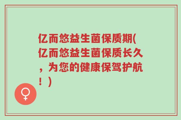 亿而悠益生菌保质期(亿而悠益生菌保质长久,为您的健康保驾护航!)-第1张图片-超越 亿而悠益生菌保质期(亿而悠益生菌保质长久,为您的健康保驾护航!)-第1张图片-超越