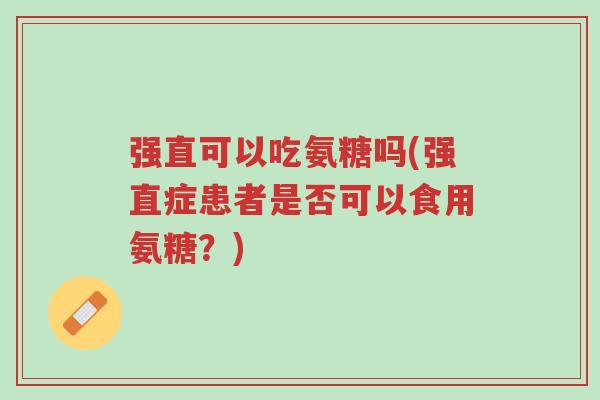 强直可以吃氨糖吗(强直症患者是否可以食用氨糖?)-第1张图片-超越 强直可以吃氨糖吗(强直症患者是否可以食用氨糖?)-第1张图片-超越
