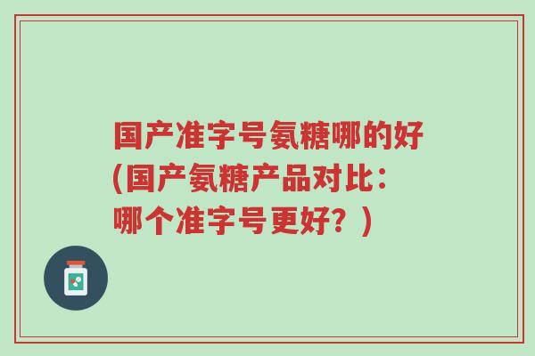 国产准字号氨糖哪的好(国产氨糖产品对比：哪个准字号更好？)-第1张图片-超越