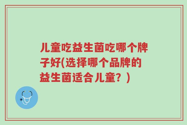 儿童吃益生菌吃哪个牌子好(选择哪个品牌的益生菌适合儿童?)-第1张图片-超越 儿童吃益生菌吃哪个牌子好(选择哪个品牌的益生菌适合儿童?)-第1张图片-超越