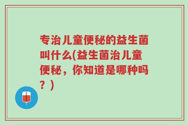 专治儿童便秘的益生菌叫什么(益生菌治儿童便秘,你知道是哪种吗?)-第1张图片-超越 专治儿童便秘的益生菌叫什么(益生菌治儿童便秘,你知道是哪种吗?)-第1张图片-超越