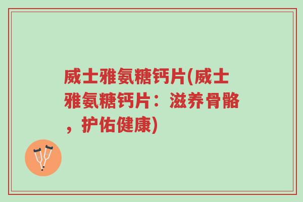 威士雅氨糖钙片(威士雅氨糖钙片:滋养骨骼,护佑健康)-第1张图片-超越 威士雅氨糖钙片(威士雅氨糖钙片:滋养骨骼,护佑健康)-第1张图片-超越