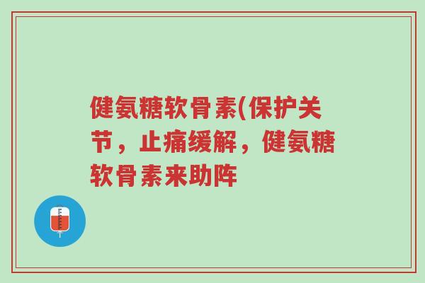 健氨糖软骨素(保护关节,止痛缓解,健氨糖软骨素来助阵-第1张图片-超越 健氨糖软骨素(保护关节,止痛缓解,健氨糖软骨素来助阵-第1张图片-超越