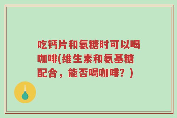 吃钙片和氨糖时可以喝咖啡(维生素和氨基糖配合,能否喝咖啡?)-第1张图片-超越 吃钙片和氨糖时可以喝咖啡(维生素和氨基糖配合,能否喝咖啡?)-第1张图片-超越