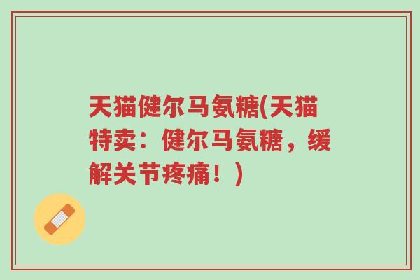 天猫健尔马氨糖(天猫特卖:健尔马氨糖,缓解关节疼痛!)-第1张图片-超越 天猫健尔马氨糖(天猫特卖:健尔马氨糖,缓解关节疼痛!)-第1张图片-超越