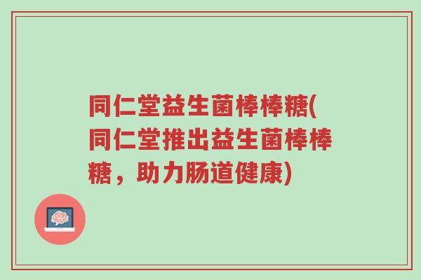 同仁堂益生菌棒棒糖(同仁堂推出益生菌棒棒糖,助力肠道健康)-第1张图片-超越 同仁堂益生菌棒棒糖(同仁堂推出益生菌棒棒糖,助力肠道健康)-第1张图片-超越