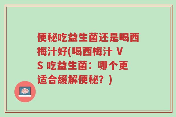 便秘吃益生菌还是喝西梅汁好(喝西梅汁 VS 吃益生菌:哪个更适合缓解便秘?)-第1张图片-超越 便秘吃益生菌还是喝西梅汁好(喝西梅汁 VS 吃益生菌:哪个更适合缓解便秘?)-第1张图片-超越