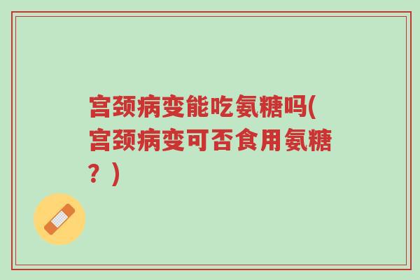宫颈病变能吃氨糖吗(宫颈病变可否食用氨糖?)-第1张图片-超越 宫颈病变能吃氨糖吗(宫颈病变可否食用氨糖?)-第1张图片-超越