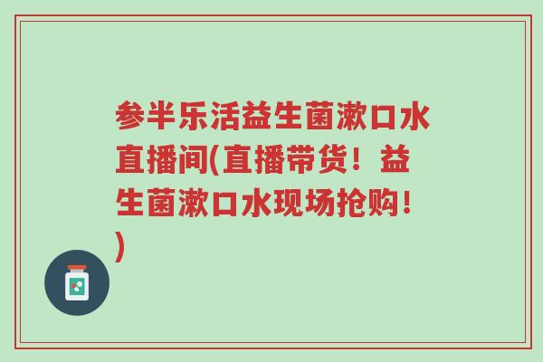 参半乐活益生菌漱口水直播间(直播带货!益生菌漱口水现场抢购!)-第1张图片-超越 参半乐活益生菌漱口水直播间(直播带货!益生菌漱口水现场抢购!)-第1张图片-超越
