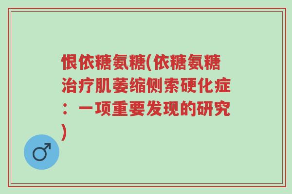 恨依糖氨糖(依糖氨糖治疗肌萎缩侧索硬化症:一项重要发现的研究)-第1张图片-超越 恨依糖氨糖(依糖氨糖治疗肌萎缩侧索硬化症:一项重要发现的研究)-第1张图片-超越