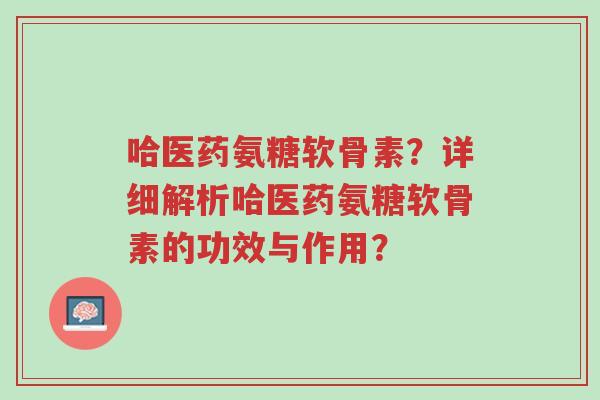 哈医药氨糖软骨素?详细解析哈医药氨糖软骨素的功效与作用?-第1张图片-超越 哈医药氨糖软骨素?详细解析哈医药氨糖软骨素的功效与作用?-第1张图片-超越