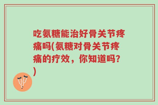 吃氨糖能治好骨关节疼痛吗(氨糖对骨关节疼痛的疗效,你知道吗?)-第1张图片-超越 吃氨糖能治好骨关节疼痛吗(氨糖对骨关节疼痛的疗效,你知道吗?)-第1张图片-超越