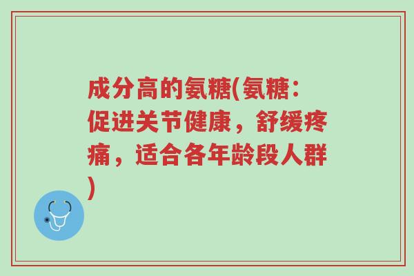 成分高的氨糖(氨糖:促进关节健康,舒缓疼痛,适合各年龄段人群)-第1张图片-超越 成分高的氨糖(氨糖:促进关节健康,舒缓疼痛,适合各年龄段人群)-第1张图片-超越