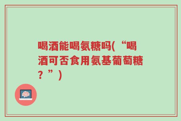 喝酒能喝氨糖吗(“喝酒可否食用氨基葡萄糖?”)-第1张图片-超越 喝酒能喝氨糖吗(“喝酒可否食用氨基葡萄糖?”)-第1张图片-超越