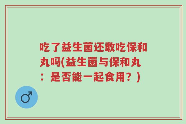 吃了益生菌还敢吃保和丸吗(益生菌与保和丸:是否能一起食用?)-第1张图片-超越 吃了益生菌还敢吃保和丸吗(益生菌与保和丸:是否能一起食用?)-第1张图片-超越