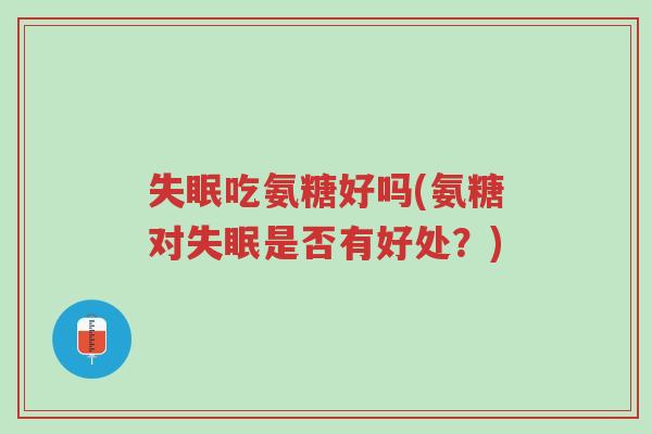 失眠吃氨糖好吗(氨糖对失眠是否有好处?)-第1张图片-超越 失眠吃氨糖好吗(氨糖对失眠是否有好处?)-第1张图片-超越