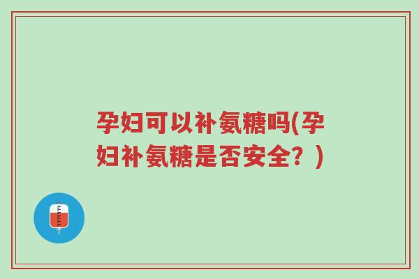 孕妇可以补氨糖吗(孕妇补氨糖是否安全?)-第1张图片-超越 孕妇可以补氨糖吗(孕妇补氨糖是否安全?)-第1张图片-超越