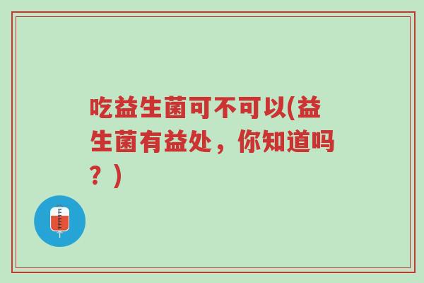 吃益生菌可不可以(益生菌有益处,你知道吗?)-第1张图片-超越 吃益生菌可不可以(益生菌有益处,你知道吗?)-第1张图片-超越