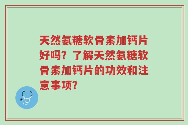 天然氨糖软骨素加钙片好吗？了解天然氨糖软骨素加钙片的功效和注意事项？-第1张图片-超越