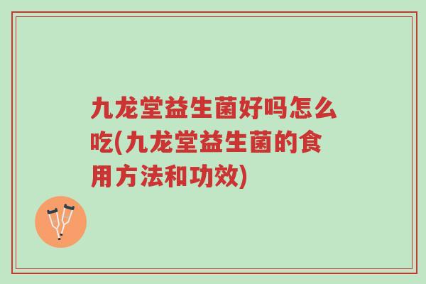 九龙堂益生菌好吗怎么吃(九龙堂益生菌的食用方法和功效)-第1张图片-超越 九龙堂益生菌好吗怎么吃(九龙堂益生菌的食用方法和功效)-第1张图片-超越
