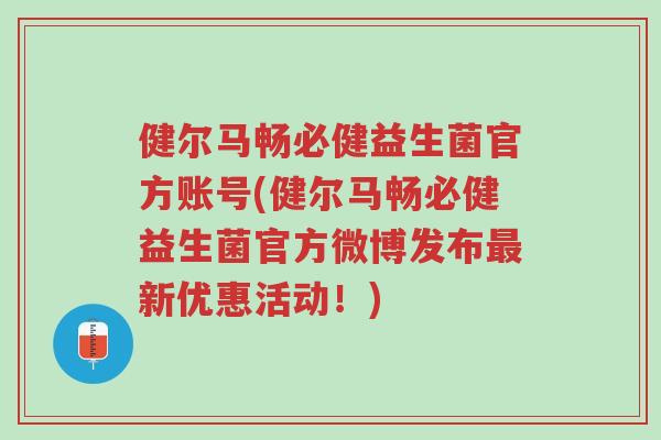 健尔马畅必健益生菌官方账号(健尔马畅必健益生菌官方微博发布最新优惠活动!)-第1张图片-超越 健尔马畅必健益生菌官方账号(健尔马畅必健益生菌官方微博发布最新优惠活动!)-第1张图片-超越