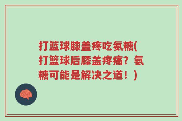 打篮球膝盖疼吃氨糖(打篮球后膝盖疼痛?氨糖可能是解决之道!)-第1张图片-超越 打篮球膝盖疼吃氨糖(打篮球后膝盖疼痛?氨糖可能是解决之道!)-第1张图片-超越