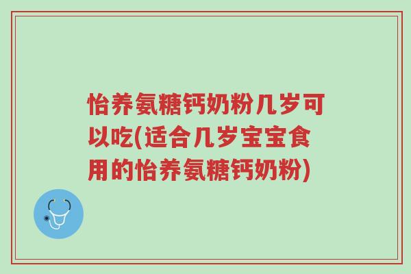 怡养氨糖钙奶粉几岁可以吃(适合几岁宝宝食用的怡养氨糖钙奶粉)-第1张图片-超越 怡养氨糖钙奶粉几岁可以吃(适合几岁宝宝食用的怡养氨糖钙奶粉)-第1张图片-超越