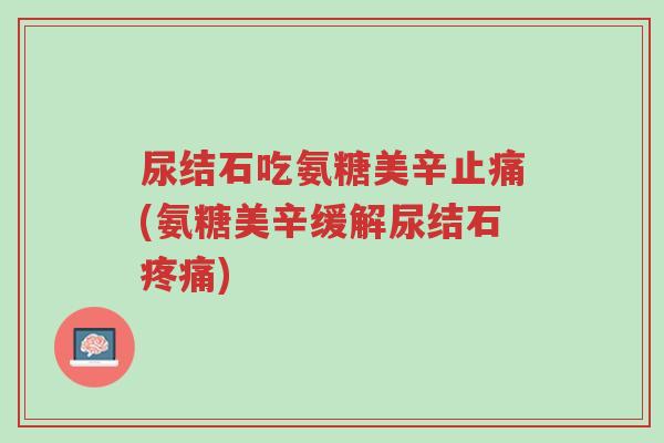 尿结石吃氨糖美辛止痛(氨糖美辛缓解尿结石疼痛)-第1张图片-超越 尿结石吃氨糖美辛止痛(氨糖美辛缓解尿结石疼痛)-第1张图片-超越