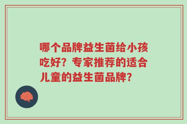 哪个品牌益生菌给小孩吃好?专家推荐的适合儿童的益生菌品牌?-第1张图片-超越 哪个品牌益生菌给小孩吃好?专家推荐的适合儿童的益生菌品牌?-第1张图片-超越