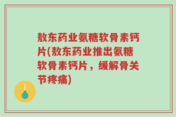 敖东药业氨糖软骨素钙片(敖东药业推出氨糖软骨素钙片,缓解骨关节疼痛)-第1张图片-超越 敖东药业氨糖软骨素钙片(敖东药业推出氨糖软骨素钙片,缓解骨关节疼痛)-第1张图片-超越
