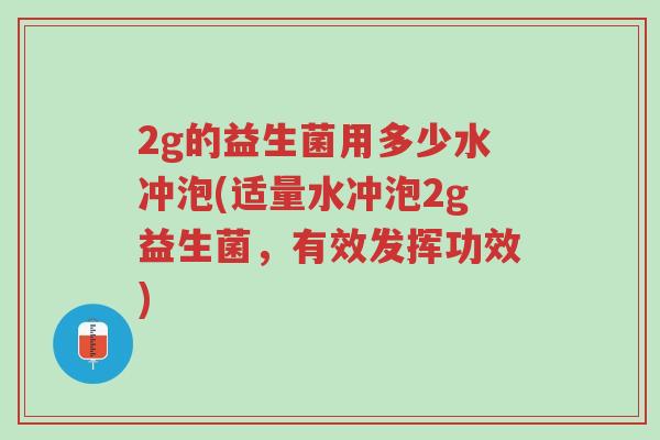 2g的益生菌用多少水冲泡(适量水冲泡2g益生菌,有效发挥功效)-第1张图片-超越 2g的益生菌用多少水冲泡(适量水冲泡2g益生菌,有效发挥功效)-第1张图片-超越
