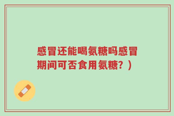 感冒还能喝氨糖吗感冒期间可否食用氨糖？)-第1张图片-超越