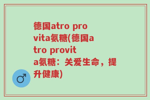 德国atro provita氨糖(德国atro provita氨糖：关爱生命，提升健康)-第1张图片-超越