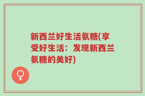 新西兰好生活氨糖(享受好生活:发现新西兰氨糖的美好)-第1张图片-超越 新西兰好生活氨糖(享受好生活:发现新西兰氨糖的美好)-第1张图片-超越