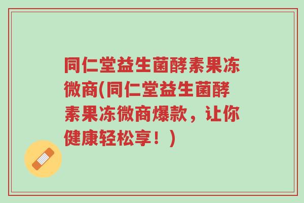 同仁堂益生菌酵素果冻微商(同仁堂益生菌酵素果冻微商爆款,让你健康轻松享!)-第1张图片-超越 同仁堂益生菌酵素果冻微商(同仁堂益生菌酵素果冻微商爆款,让你健康轻松享!)-第1张图片-超越