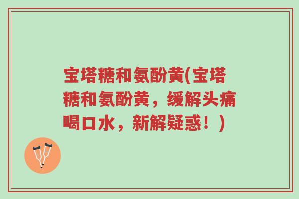 宝塔糖和氨酚黄(宝塔糖和氨酚黄，缓解头痛喝口水，新解疑惑！)-第1张图片-超越