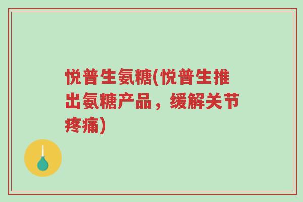 悦普生氨糖(悦普生推出氨糖产品,缓解关节疼痛)-第1张图片-超越 悦普生氨糖(悦普生推出氨糖产品,缓解关节疼痛)-第1张图片-超越