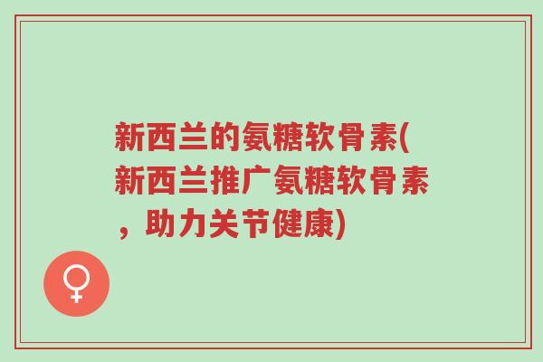 新西兰的氨糖软骨素(新西兰推广氨糖软骨素,助力关节健康)-第1张图片-超越 新西兰的氨糖软骨素(新西兰推广氨糖软骨素,助力关节健康)-第1张图片-超越