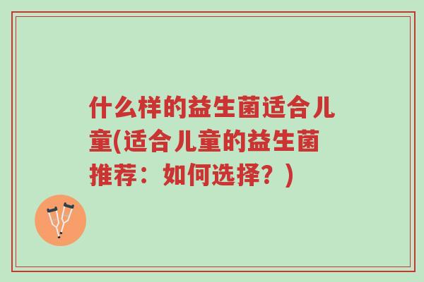 什么样的益生菌适合儿童(适合儿童的益生菌推荐:如何选择?)-第1张图片-超越 什么样的益生菌适合儿童(适合儿童的益生菌推荐:如何选择?)-第1张图片-超越