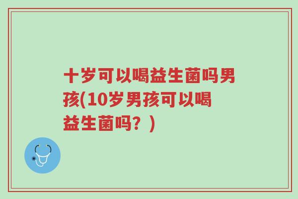 十岁可以喝益生菌吗男孩(10岁男孩可以喝益生菌吗?)-第1张图片-超越 十岁可以喝益生菌吗男孩(10岁男孩可以喝益生菌吗?)-第1张图片-超越