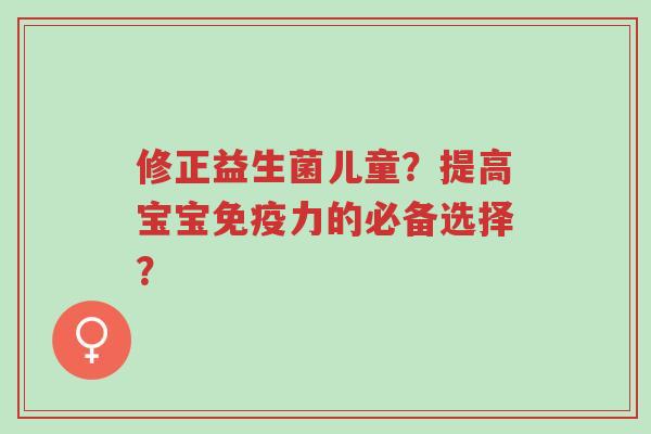 修正益生菌儿童?提高宝宝免疫力的必备选择?-第1张图片-超越 修正益生菌儿童?提高宝宝免疫力的必备选择?-第1张图片-超越