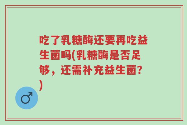 吃了乳糖酶还要再吃益生菌吗(乳糖酶是否足够,还需补充益生菌?)-第1张图片-超越 吃了乳糖酶还要再吃益生菌吗(乳糖酶是否足够,还需补充益生菌?)-第1张图片-超越